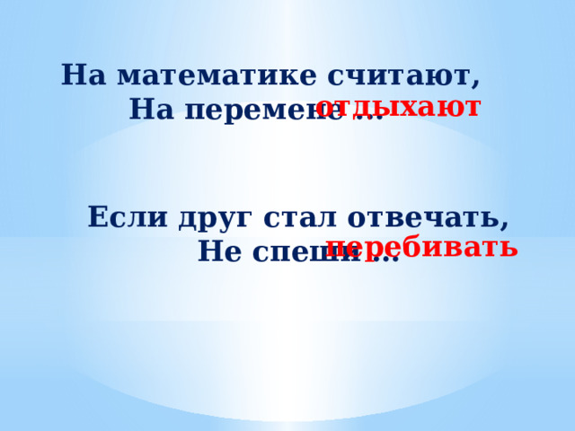  На математике считают, На перемене ... отдыхают Если друг стал отвечать, Не спеши … перебивать 