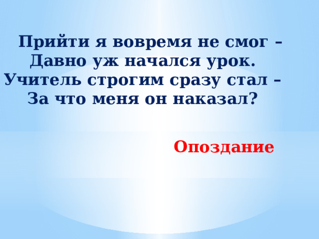  Прийти я вовремя не смог –  Давно уж начался урок.  Учитель строгим сразу стал –  За что меня он наказал? Опоздание 