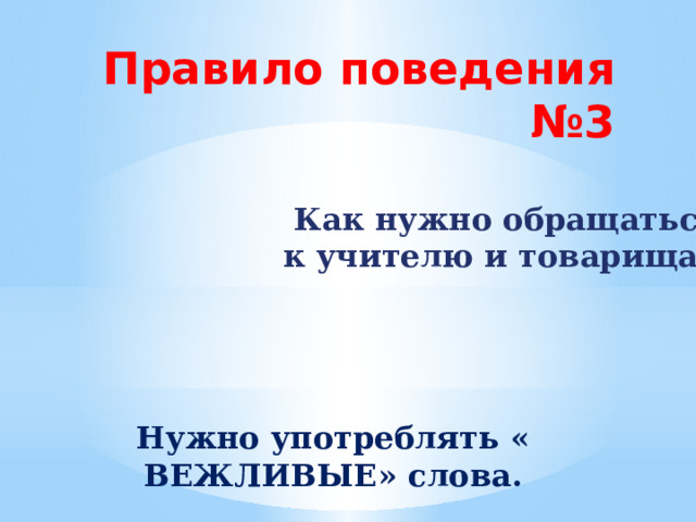 Правило поведения №3 Как нужно обращаться  к учителю и товарищам? Нужно употреблять « ВЕЖЛИВЫЕ» слова. 