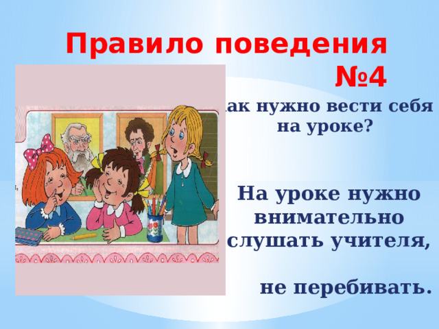 Правило поведения №4 Как нужно вести себя  на уроке? На уроке нужно внимательно слушать учителя, не перебивать. 