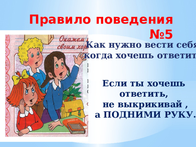 Правило поведения №5 Как нужно вести себя,  когда хочешь ответить ? Если ты хочешь ответить,  не выкрикивай ,  а ПОДНИМИ РУКУ. 