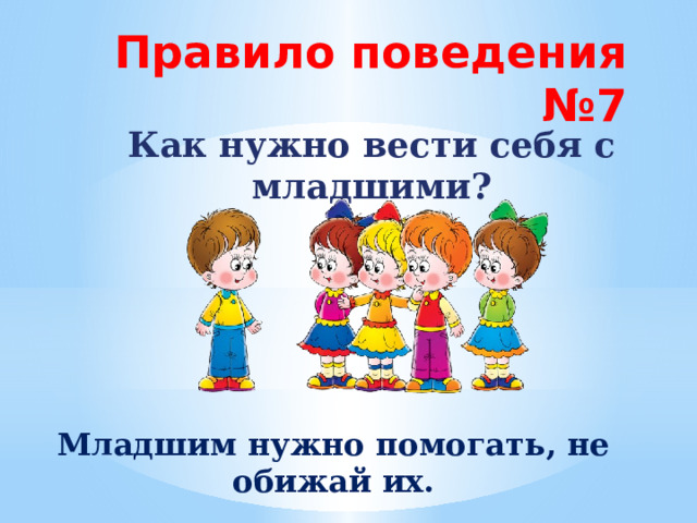 Правило поведения №7 Как нужно вести себя с младшими? Младшим нужно помогать, не обижай их. 