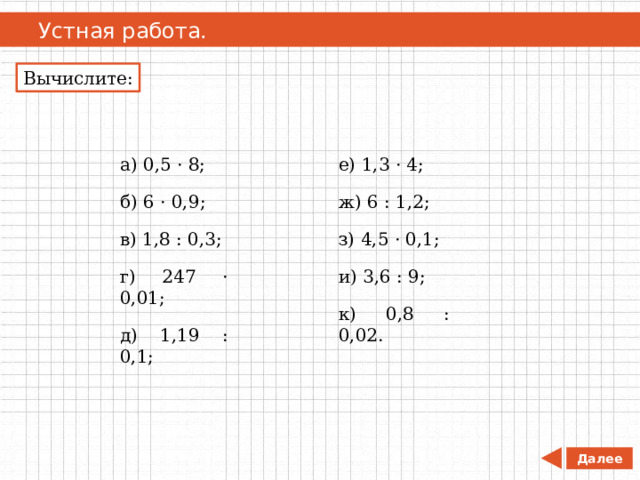   Устная работа.  Устная работа. Вычислите: а) 0,5 · 8; е) 1,3 · 4; б) 6 · 0,9; ж) 6 : 1,2; в) 1,8 : 0,3; з) 4,5 · 0,1; г) 247 · 0,01; и) 3,6 : 9; д) 1,19 : 0,1; к) 0,8 : 0,02. Далее 
