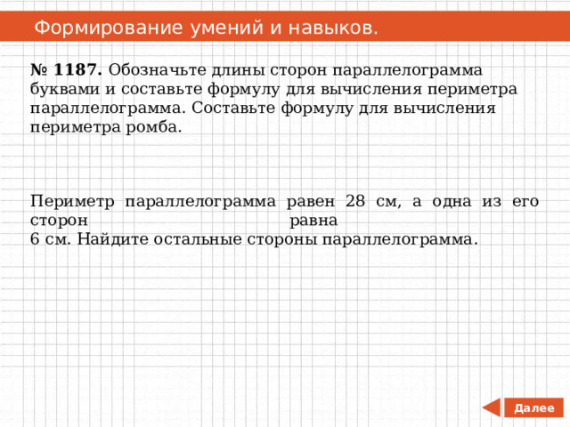   Формирование умений и навыков. № 1187. Обозначьте длины сторон параллелограмма буквами и составьте формулу для вычисления периметра параллелограмма. Составьте формулу для вычисления периметра ромба. Периметр параллелограмма равен 28 см, а одна из его сторон равна  6 см. Найдите остальные стороны параллелограмма. Далее 
