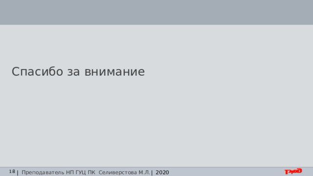 Спасибо за внимание | Преподаватель НП ГУЦ ПК Селиверстова М.Л. | 2020 
