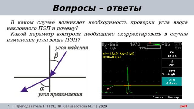 30.08.24 Вопросы – ответы В каком случае возникает необходимость проверки угла ввода наклонного ПЭП и почему? Какой параметр контроля необходимо скорректировать в случае изменения угла ввода ПЭП? | Преподаватель НП ГУЦ ПК Селиверстова М.Л. | 2020  Заседание технического совета 29.03.2019 