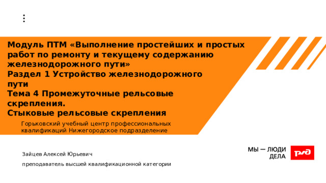 Модуль ПТМ «Выполнение простейших и простых работ по ремонту и текущему содержанию железнодорожного пути»  Раздел 1 Устройство железнодорожного  пути  Тема 4 Промежуточные рельсовые  скрепления.  Стыковые рельсовые скрепления Горьковский учебный центр профессиональных квалификаций Нижегородское подразделение Зайцев Алексей Юрьевич преподаватель высшей квалификационной категории 1 