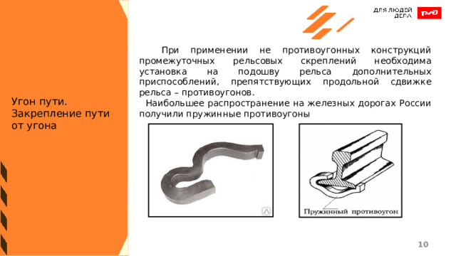  При применении не противоугонных конструкций промежуточных рельсовых скреплений необходима установка на подошву рельса дополнительных приспособлений, препятствующих продольной сдвижке рельса – противоугонов.  Наибольшее распространение на железных дорогах России получили пружинные противоугоны Угон пути. Закрепление пути от угона 1 1 