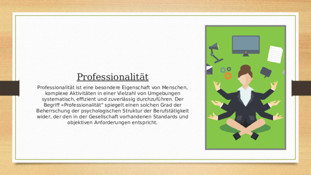 Professionalität Professionalität ist eine besondere Eigenschaft von Menschen, komplexe Aktivitäten in einer Vielzahl von Umgebungen systematisch, effizient und zuverlässig durchzuführen. Der Begriff «Professionalität