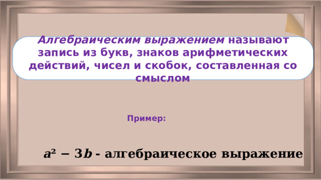 Алгебраическим выражением называют запись из букв, знаков арифметических действий, чисел и скобок, составленная со смыслом Пример: a ² − 3 b  - алгебраическое выражение 