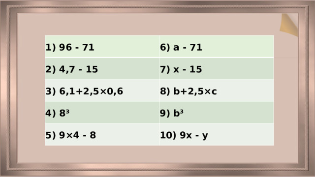 1) 96 - 71 6) a - 71 2) 4,7 - 15 7) х - 15 3) 6,1+2,5×0,6 8) b+2,5×c 4) 8³ 9) b 3 5) 9×4 - 8 10) 9х - у 