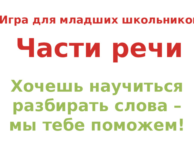 Игра для младших школьников Части речи Хочешь научиться разбирать слова – мы тебе поможем! 