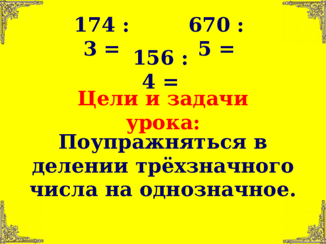 174 : 3 = 670 : 5 = 156 : 4 = Цели и задачи урока: Поупражняться в делении трёхзначного числа на однозначное. 