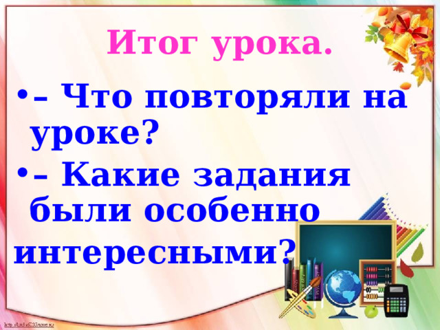 Итог урока. – Что повторяли на уроке? – Какие задания были особенно интересными? 