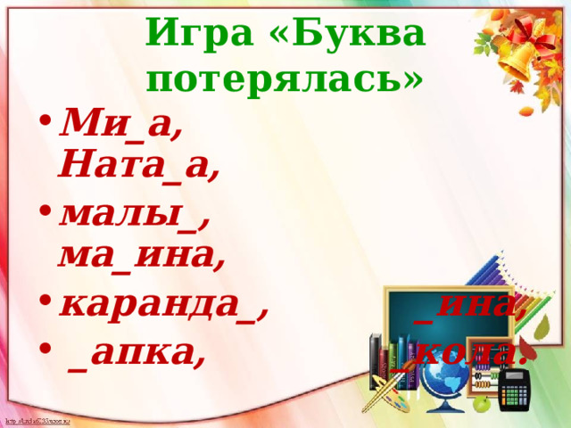 Игра «Буква потерялась» Ми_а, Ната_а, малы_, ма_ина, каранда_, _ина,  _апка, _кола. 