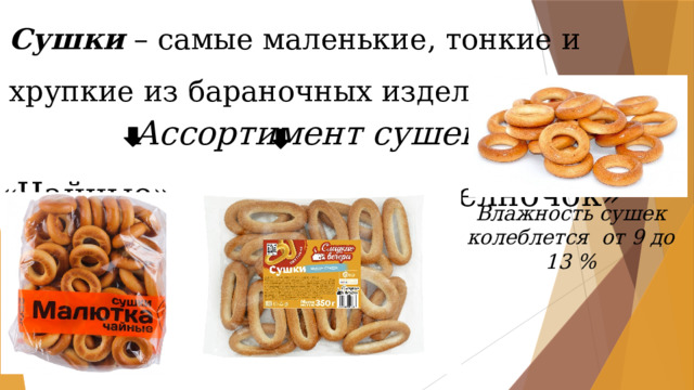 Сушки – самые маленькие, тонкие и хрупкие из бараночных изделий.  Ассортимент  сушек  «Чайные» «Челночок» . Влажность сушек колеблется от 9 до 13 % 