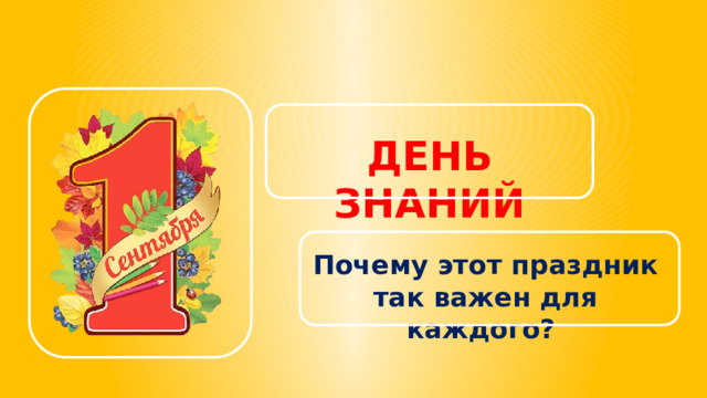 ДЕНЬ ЗНАНИЙ Почему этот праздник так важен для каждого? 