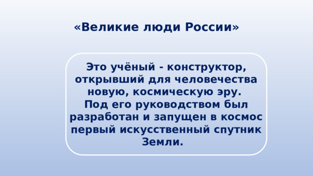 «Великие люди России» Это учёный - конструктор, открывший для человечества новую, космическую эру. Под его руководством был разработан и запущен в космос первый искусственный спутник Земли. 