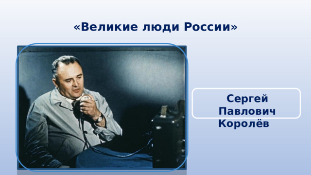 «Великие люди России» Сергей Павлович Королёв 