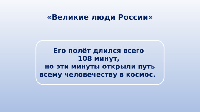 «Великие люди России» Его полёт длился всего 108 минут, но эти минуты открыли путь всему человечеству в космос. 