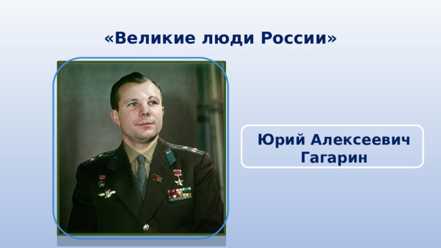 «Великие люди России» Юрий Алексеевич Гагарин 