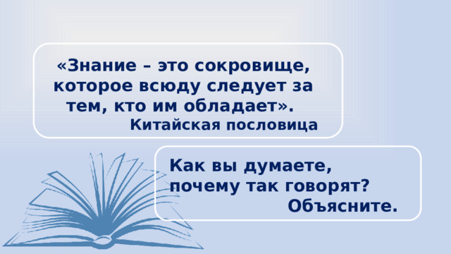 «Знание – это сокровище, которое всюду следует за тем, кто им обладает». Китайская пословица Как вы думаете, почему так говорят? Объясните. 