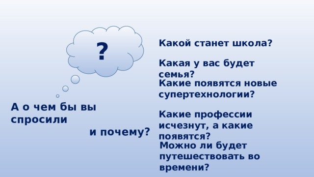 ? Какой станет школа? Какая у вас будет семья? Какие появятся новые супертехнологии? А о чем бы вы спросили и почему? Какие профессии исчезнут, а какие появятся? Можно ли будет путешествовать во времени? 