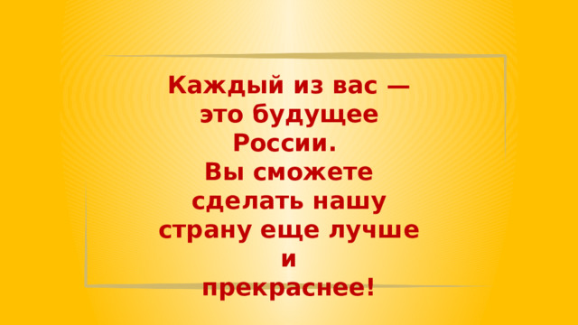 Каждый из вас — это будущее России. Вы сможете сделать нашу страну еще лучше и прекраснее! 