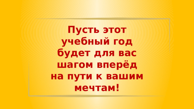 Пусть этот учебный год будет для вас шагом вперёд на пути к вашим мечтам! 