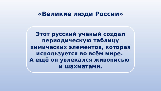 «Великие люди России» Этот русский учёный создал периодическую таблицу химических элементов, которая используется во всём мире. А ещё он увлекался живописью и шахматами. 