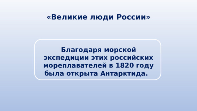 «Великие люди России» Благодаря морской экспедиции этих российских мореплавателей в 1820 году была открыта Антарктида. 