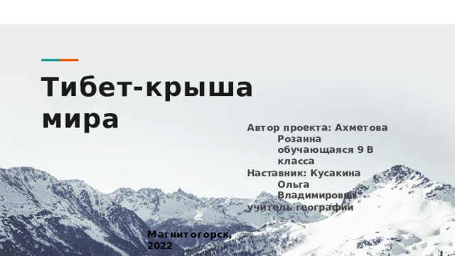 Тибет-крыша  мира А в т о р  п ро е к т а :  А хм е т о в а  Р о з а нна о б у ч а ю щ а я с я  9  В  к л а сс а Наставник:  Кусакина  Ольга  Владимировна у ч и т е л ь  г е о г р а фи и М а г н и т о г о р ск,  202 2 
