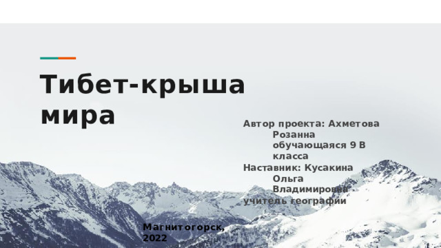 Тибет-крыша  мира А в т о р  п ро е к т а :  А хм е т о в а  Р о з а нна о б у ч а ю щ а я с я  9  В  к л а сс а Наставник:  Кусакина  Ольга  Владимировна у ч и т е л ь  г е о г р а фи и М а г н и т о г о р ск,  202 2 