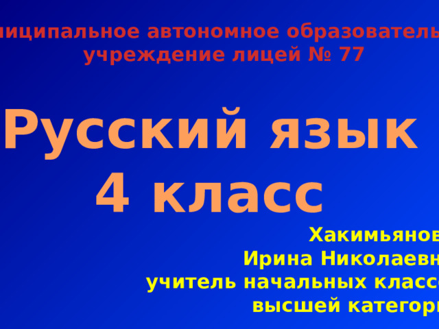 Муниципальное автономное образовательное  учреждение лицей № 77 Русский язык 4 класс Хакимьянова Ирина Николаевна, учитель начальных классов высшей категории 
