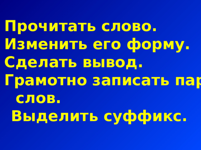 Прочитать слово. Изменить его форму. Сделать вывод. Грамотно записать пару  слов. 5. Выделить суффикс.  