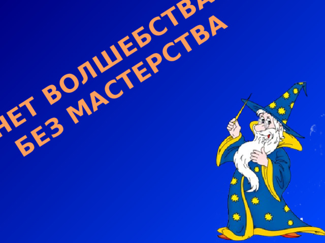 НЕТ ВОЛШЕБСТВА БЕЗ МАСТЕРСТВА 