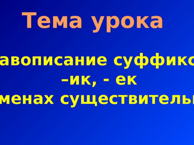 Тема урока Правописание суффиксов – ик, - ек  в именах существительных 
