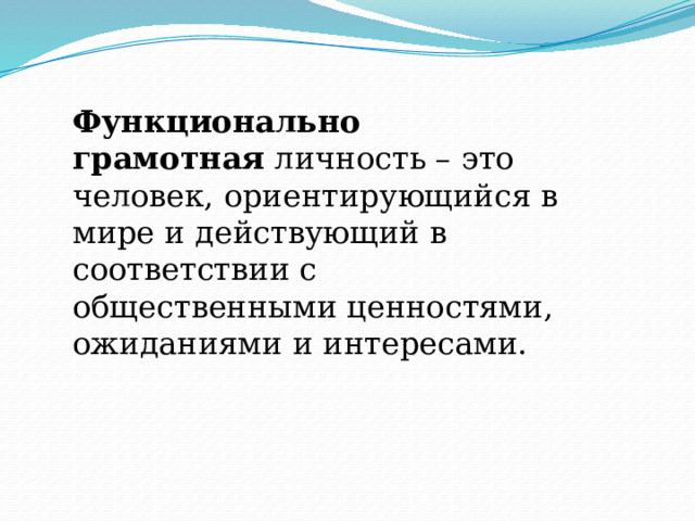 Функционально грамотная  личность – это человек, ориентирующийся в мире и действующий в соответствии с общественными ценностями, ожиданиями и интересами. 