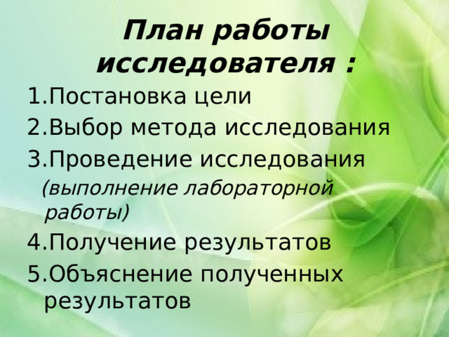 План работы исследователя :   Постановка цели Выбор метода исследования Проведение исследования  (выполнение лабораторной работы) 4.Получение результатов 5.Объяснение полученных результатов 