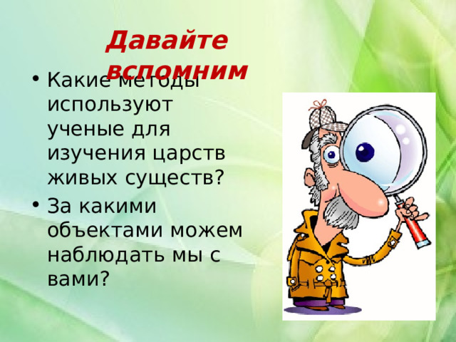 Давайте вспомним Какие методы используют ученые для изучения царств живых существ? За какими объектами можем наблюдать мы с вами? 