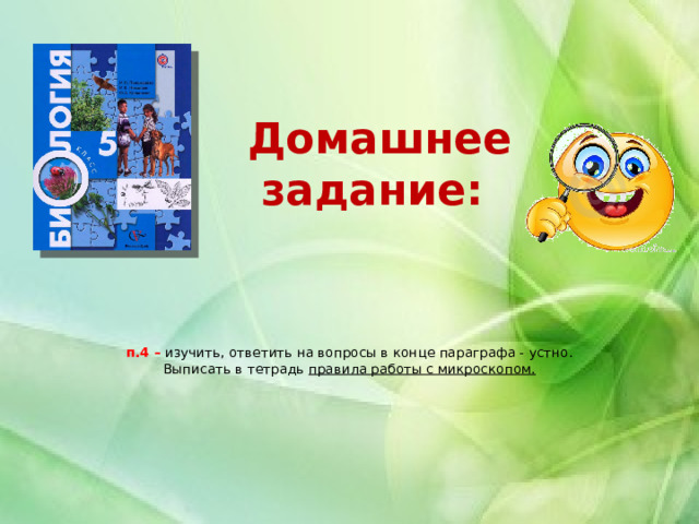 Домашнее задание:  п.4 – изучить, ответить на вопросы в конце параграфа - устно.  Выписать в тетрадь правила работы с микроскопом.    