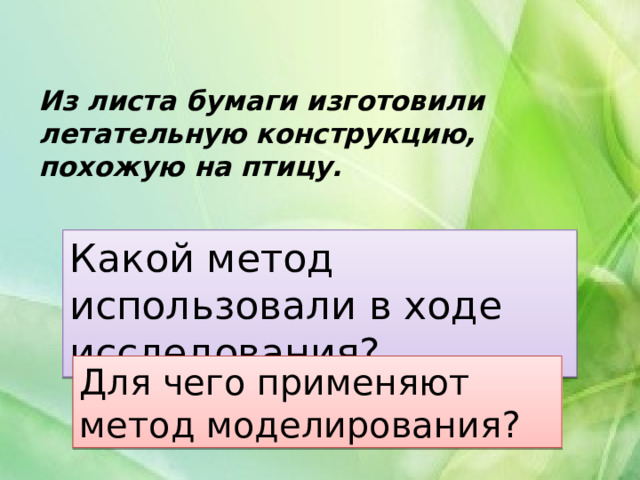 Из листа бумаги изготовили летательную конструкцию, похожую на птицу. Какой метод использовали в ходе исследования? Для чего применяют метод моделирования? 