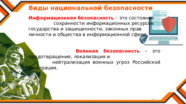   Виды национальной безопасности Информационная безопасность – это состояние сохранности информационных ресурсов государства и защищенности, законных прав личности и общества в информационной сфере.  Военная безопасность – это предотвращение, локализация и  нейтрализация военных угроз Российской Федерации. 