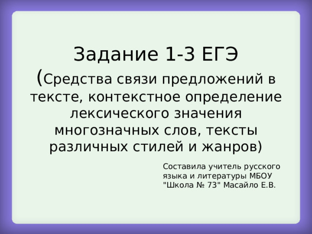 Задание 1-3 ЕГЭ  ( Средства связи предложений в тексте, контекстное определение лексического значения многозначных слов, тексты различных стилей и жанров) Составила учитель русского языка и литературы МБОУ 