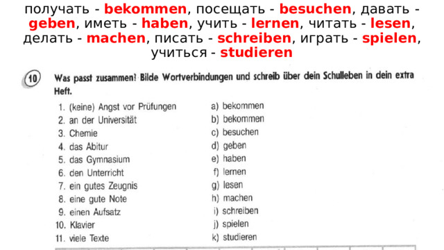 получать  - bekommen , посещать - besuchen , давать  - geben , иметь  - haben , учить - lernen , читать -  lesen , делать - machen , писать - schreiben , играть - spielen , учиться - studieren 