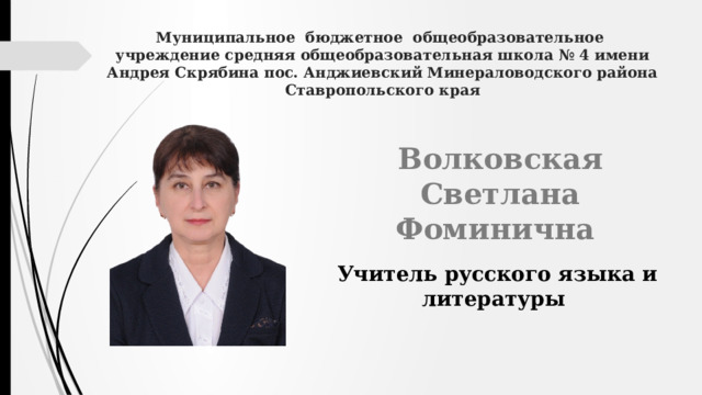Муниципальное бюджетное общеобразовательное учреждение средняя общеобразовательная школа № 4 имени Андрея Скрябина пос. Анджиевский Минераловодского района Ставропольского края Волковская Светлана Фоминична Учитель русского языка и литературы 