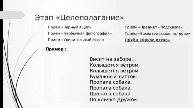 Этап «Целеполагание» Приём «Черный ящик» Приём «Необычная фотография» Приём «Удивительный факт» Приём «Предмет - подсказка» Приём «Захватывающая история» Приём «Яркое пятно» Пример :  Висит на заборе,  Колышется ветром,  Колышется ветром  Бумажный листок.  Пропала собака.  Пропала собака.  Пропала собака  По кличке Дружок. 