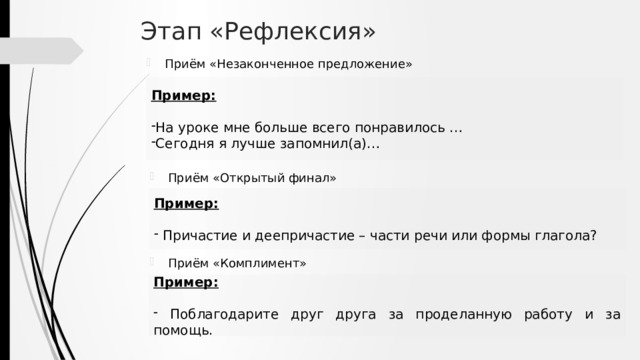 Этап «Рефлексия» Приём «Незаконченное предложение» Пример: На уроке мне больше всего понравилось … Сегодня я лучше запомнил(а)… Приём «Открытый финал» Пример:  Причастие и деепричастие – части речи или формы глагола? Приём «Комплимент» Пример:  Поблагодарите друг друга за проделанную работу и за помощь. 
