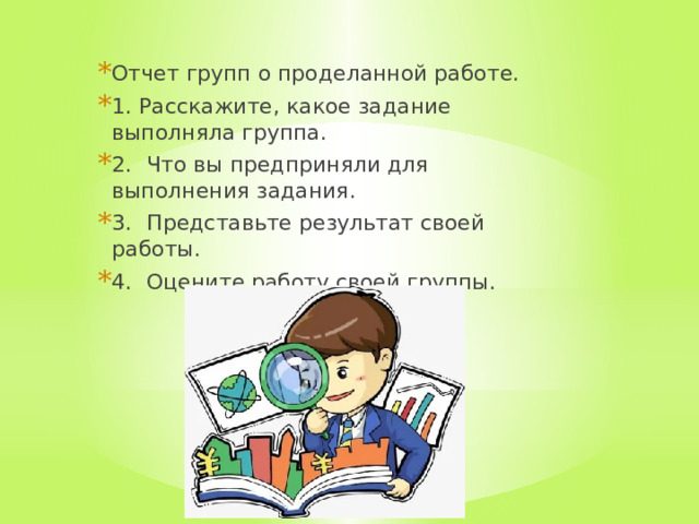 Отчет групп о проделанной работе. 1. Расскажите, какое задание выполняла группа. 2.  Что вы предприняли для выполнения задания. 3.  Представьте результат своей работы. 4.  Оцените работу своей группы. 