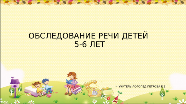   ОБСЛЕДОВАНИЕ РЕЧИ ДЕТЕЙ  5-6 ЛЕТ      УЧИТЕЛЬ-ЛОГОПЕД ПЕТРОВА Е.В. 